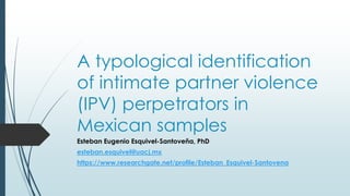 A typological identification
of intimate partner violence
(IPV) perpetrators in
Mexican samples
Esteban Eugenio Esquivel-Santoveña, PhD
esteban.esquivel@uacj.mx
https://www.researchgate.net/profile/Esteban_Esquivel-Santovena
 