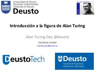 Introducción a la figura de Alan Turing

        Alan Turing Day @deusto
               David Buján Carballal
              david.bujan@deusto.es
 