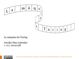 La máquina de Turing

JosuKa Díaz Labrador
v. 0.7, 20121128



          This work is licensed under a Creative Commons Attribution-ShareAlike 3.0 Unported License
 