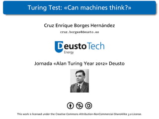 Turing Test: «Can machines think?»

                     Cruz Enrique Borges Hernández
                                 cruz.borges@deusto.es




             Jornada «Alan Turing Year 2012» Deusto




This work is licensed under the Creative Commons Attribution-NonCommercial-ShareAlike 3.0 License.
 