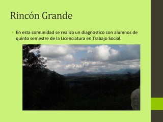 Rincón Grande
• En esta comunidad se realiza un diagnostico con alumnos de
quinto semestre de la Licenciatura en Trabajo Social.
 