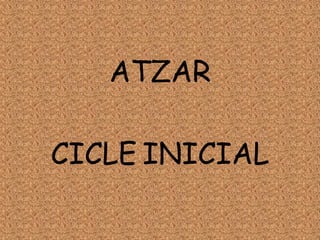 ATZAR
CICLE INICIAL
 