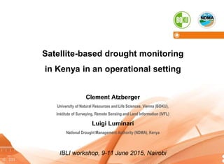 Institute of Surveying, Remote Sensing and Land Information 1
Satellite-based drought monitoring
in Kenya in an operational setting
Clement Atzberger
University of Natural Resources and Life Sciences, Vienna (BOKU),
Institute of Surveying, Remote Sensing and Land Information (IVFL)
Luigi Luminari
National Drought Management Authority (NDMA), Kenya
IBLI workshop, 9-11 June 2015, Nairobi
 
