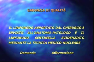 GARANZIA DI QUALITÀ IL LINFONODO ASPORTATO DAL CHIRURGO E INVIATO ALL’ANATOMO-PATOLOGO È IL LINFONODO SENTINELLA EVIDENZIATO MEDIANTE LA TECNICA MEDICO-NUCLEARE Domanda  Affermazione 