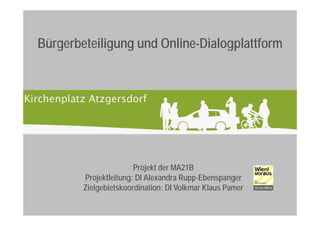 Bürgerbeteiligung und Online-Dialogplattform




                       Projekt der MA21B
        Projektleitung: DI Alexandra Rupp-Ebenspanger
        Zielgebietskoordination: DI Volkmar Klaus Pamer
 