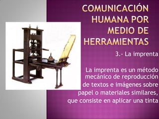 3.- La imprenta
La imprenta es un método
mecánico de reproducción
de textos e imágenes sobre
papel o materiales similares,
que consiste en aplicar una tinta

 