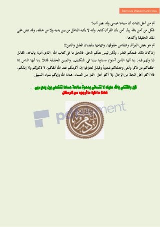 ‫أب؟‬ ‫بغير‬ ‫ولد‬ ‫عيسى‬ ‫سيدنا‬ ‫أن‬ ‫إثبات‬ ‫أجل‬ ‫من‬ ‫أم‬
‫على‬ ‫نص‬ ‫وقد‬ ،‫خلفو‬ ‫من‬ ‫وًل‬ ‫يديو‬ ‫بين‬ ‫من‬ ‫الباطل‬ ‫يأتيو‬ ‫ًل‬ ‫وأنو‬ ،‫كتابو‬‫القرآن‬ ‫بأن‬ ‫آمن‬ ،ً‫ا‬‫رب‬ ‫باهلل‬ ‫آمن‬ ‫من‬ ‫فكل‬
‫وأكدىا‬ ‫الحقيقة‬ ‫تلك‬
.
‫حقوقه‬ ‫وانتقاص‬ ،‫أة‬‫ر‬‫الم‬ ‫بغض‬ ‫ىو‬ ‫أم‬
‫ال‬ ‫بنقصان‬ ‫واتهامها‬ ،‫ا‬
‫والدين‬ ‫عقل‬
!‫؟‬
‫القائل‬ ،‫بإتباعو‬ ‫نا‬‫ر‬‫أم‬ ‫الذي‬ ‫اهلل‬ ‫كتاب‬‫في‬ ‫ما‬ ‫فالحق‬ ،‫الحق‬ ‫معكم‬ ‫ليس‬ ‫ولكن‬ ،‫العذر‬ ‫فمعكم‬ ‫ذلك‬ ‫كان‬‫إن‬
‫إنا‬ ‫الناس‬ ‫أيها‬ ‫(يا‬ :ً‫ال‬‫قائ‬ ‫الحقيقة‬ ‫والمبين‬ ،‫التكليف‬ ‫في‬ ‫بيننا‬ ‫مساويا‬ )‫آمنوا‬ ‫الذين‬ ‫أيها‬ ‫(يا‬ :‫فيو‬ ‫ولهم‬ ‫لنا‬
‫و‬ ‫وأنثى‬ ‫ذكر‬ ‫من‬ ‫خلقناكم‬
‫ل‬ ‫وقبائل‬ ً‫ا‬‫شعوب‬ ‫جعلناكم‬
‫تعار‬
،‫إناثكم‬ ‫وًل‬ ‫كم‬
‫ذكور‬ ‫ًل‬ )‫أتقاكم‬ ‫اهلل‬ ‫عند‬ ‫أكرمكم‬ ‫إن‬ ‫فوا‬
‫النساء‬ ‫من‬ ‫النار‬ ‫أىل‬ ‫أكثر‬ ‫وًل‬ ‫الرجال‬ ‫من‬ ‫الجنة‬ ‫أىل‬ ‫أكثر‬ ‫فال‬
،
‫السبيل‬ ‫سواء‬ ‫وإياكم‬ ‫اهلل‬ ‫ىدانا‬
.
‫ربي‬ ‫يدي‬ ‫بني‬ ‫تنفعين‬ ‫عساها‬ ‫صاحلة‬ ‫بدعوة‬ ‫تنساني‬ ‫ال‬ ‫عليك‬ ‫باهلل‬ ‫وافقتين‬ ‫فإن‬
‫ما‬ ‫فهذا‬
‫ما‬ ‫غاية‬
‫الزسائل‬ ‫من‬ ‫أرجىه‬
 