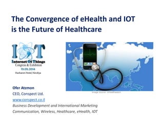 Ofer Atzmon
CEO, Conspect Ltd.
www.conspect.co.il
Business Development and International Marketing
Communication, Wireless, Healthcare, eHealth, IOT
The Convergence of eHealth and IOT
is the Future of Healthcare
Image source: mhealthwatch
 