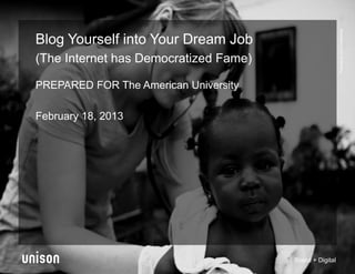 Proprietary and Confidential
Blog Yourself into Your Dream Job
(The Internet has Democratized Fame)

PREPARED FOR The American University

February 18, 2013




                                       Brand + Digital
 