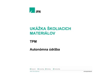 Ukáţka školiacich materiálov

UKÁŢKA ŠKOLIACICH
MATERIÁLOV
TPM
Autonómna údrţba

1
© IPA Slovakia

 