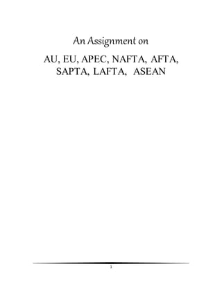 1
An Assignment on
AU, EU, APEC, NAFTA, AFTA,
SAPTA, LAFTA, ASEAN
 