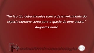 “Há leis tão determinadas para o desenvolvimento da
espécie humana como para a queda de uma pedra.”
Augusto Comte
 