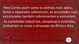 o Para Comte assim como os animais mais aptos,
fortes e adaptados sobrevivem, as sociedades mais
estruturadas também sobreviveriam e evoluiriam.
o As sociedades industriais, complexas e evoluídas,
civilizariam as rurais e atrasadas da África e Ásia.
o
 