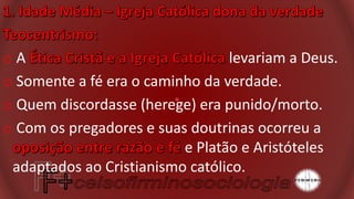 o A levariam a Deus.
o Somente a fé era o caminho da verdade.
o Quem discordasse (herege) era punido/morto.
o Com os pregadores e suas doutrinas ocorreu a
e Platão e Aristóteles
adaptados ao Cristianismo católico.
 