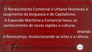 o O Renascimento Comercial e Urbano favoreceu o
surgimento da burguesia e do Capitalismo.
o A Expansão Marítima e Comercial levou ao
conhecimento de novas regiões e culturas.
o levando
à Renascença, revolucionando as artes e a ciência.
o
 