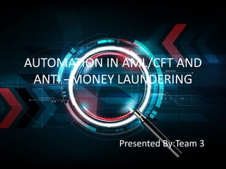 AUTOMATION IN AML/CFT AND
ANTI –MONEY LAUNDERING
Presented By:Team 3
 
