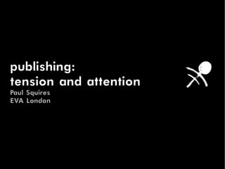 publishing:
tension and attention
Paul Squires
EVA London
 