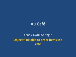 Au Café Year 7 CORE Spring 2 Objectif: Be able to order items in a café 