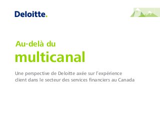 Une perspective de Deloitte axée sur l’expérience
client dans le secteur des services ﬁnanciers au Canada
Au-delà du
multicanal
 