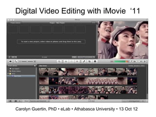 Digital Video Editing with iMovie ‘11
Carolyn Guertin, PhD • eLab • Athabasca University • 13 Oct 12
 