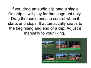 If you drag an audio clip onto a single
filmstrip, it will play for that segment only.
Drag the audio ends to control when it
starts and stops. It automatically snaps to
the beginning and end of a clip. Adjust it
manually to your liking.
 