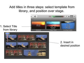 Add titles in three steps: select template from
library, and position over stage.
1. Select Title
from library
2. Insert in
desired position
 