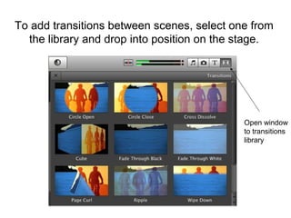 To add transitions between scenes, select one from
the library and drop into position on the stage.
Open window
to transitions
library
 