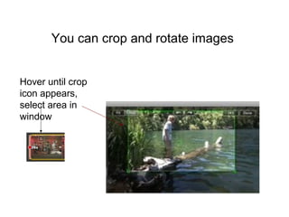 You can crop and rotate images
Hover until crop
icon appears,
select area in
window
 