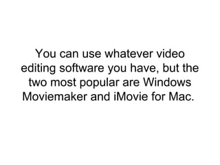 You can use whatever video
editing software you have, but the
two most popular are Windows
Moviemaker and iMovie for Mac.
 