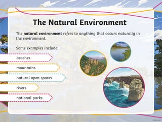 The Natural Environment
The natural environment refers to anything that occurs naturally in
the environment.
Some examples include:
beaches
mountains
natural open spaces
rivers
national parks
 