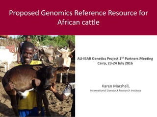 Developing a genomics reference resource on
African cattle
Karen Marshall
International Livestock Research Institute
First AU-IBAR genetics project partner meeting
Cairo, 23-24 July 2016
 