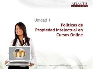 Unidad 1
             Políticas de
Propiedad Intelectual en
          Cursos Online




 Copyrights © 2010 - Atlantis University - All rights Reserved   AU-IEL-10-11-U1
 