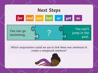 Next Steps
You can go
swimming. ?
Which conjunctions could we use to link these two sentences to
create a compound sentence?
for and nor but or yet so
You can’t
jump in the
pool.
 