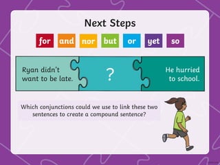 Next Steps
Ryan didn’t
want to be late. ?
Which conjunctions could we use to link these two
sentences to create a compound sentence?
for and nor but or yet so
He hurried
to school.
 