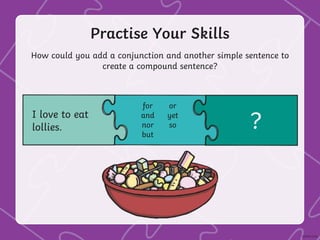 Practise Your Skills
How could you add a conjunction and another simple sentence to
create a compound sentence?
I love to eat
lollies. ?
for
and
nor
but
or
yet
so
 