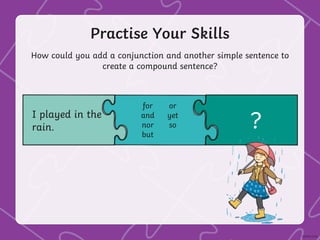 Practise Your Skills
How could you add a conjunction and another simple sentence to
create a compound sentence?
I played in the
rain. ?
for
and
nor
but
or
yet
so
 