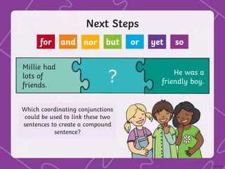 Next Steps
Millie had
lots of
friends.
He was a
friendly boy.
?
Which coordinating conjunctions
could be used to link these two
sentences to create a compound
sentence?
for and nor but or yet so
 