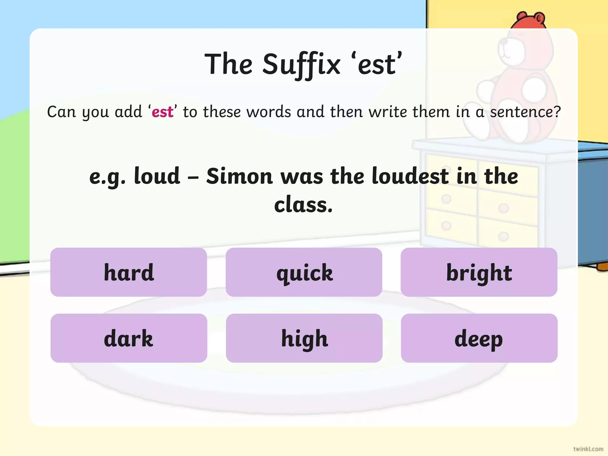 The Suffix ‘est’
Can you add ‘est’ to these words and then write them in a sentence?
e.g. loud – Simon was the loudest in the
class.
hard
dark
quick
high
bright
deep