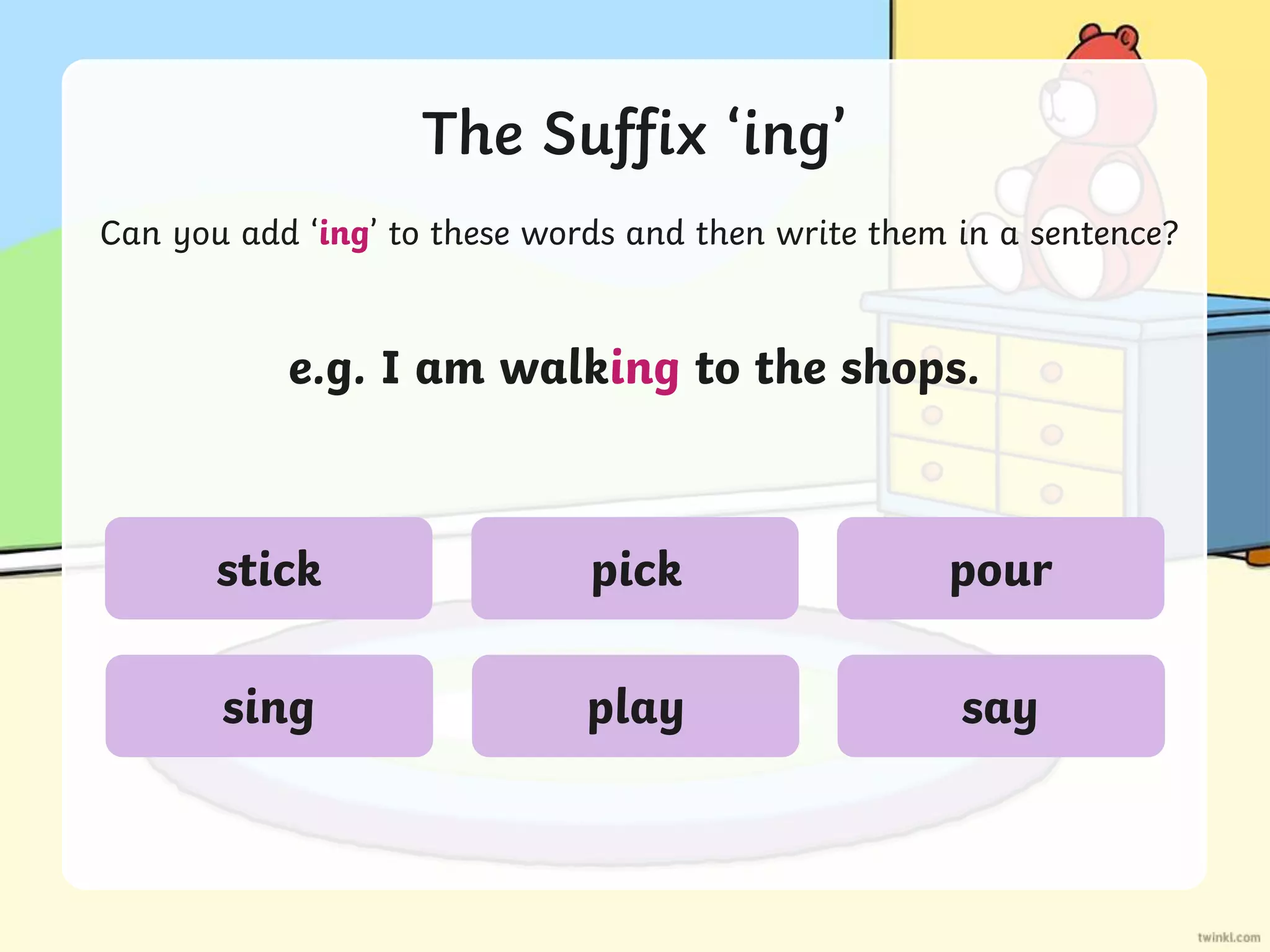 The Suffix ‘ing’
Can you add ‘ing’ to these words and then write them in a sentence?
e.g. I am walking to the shops.
stick
sing
pick
play
pour
say