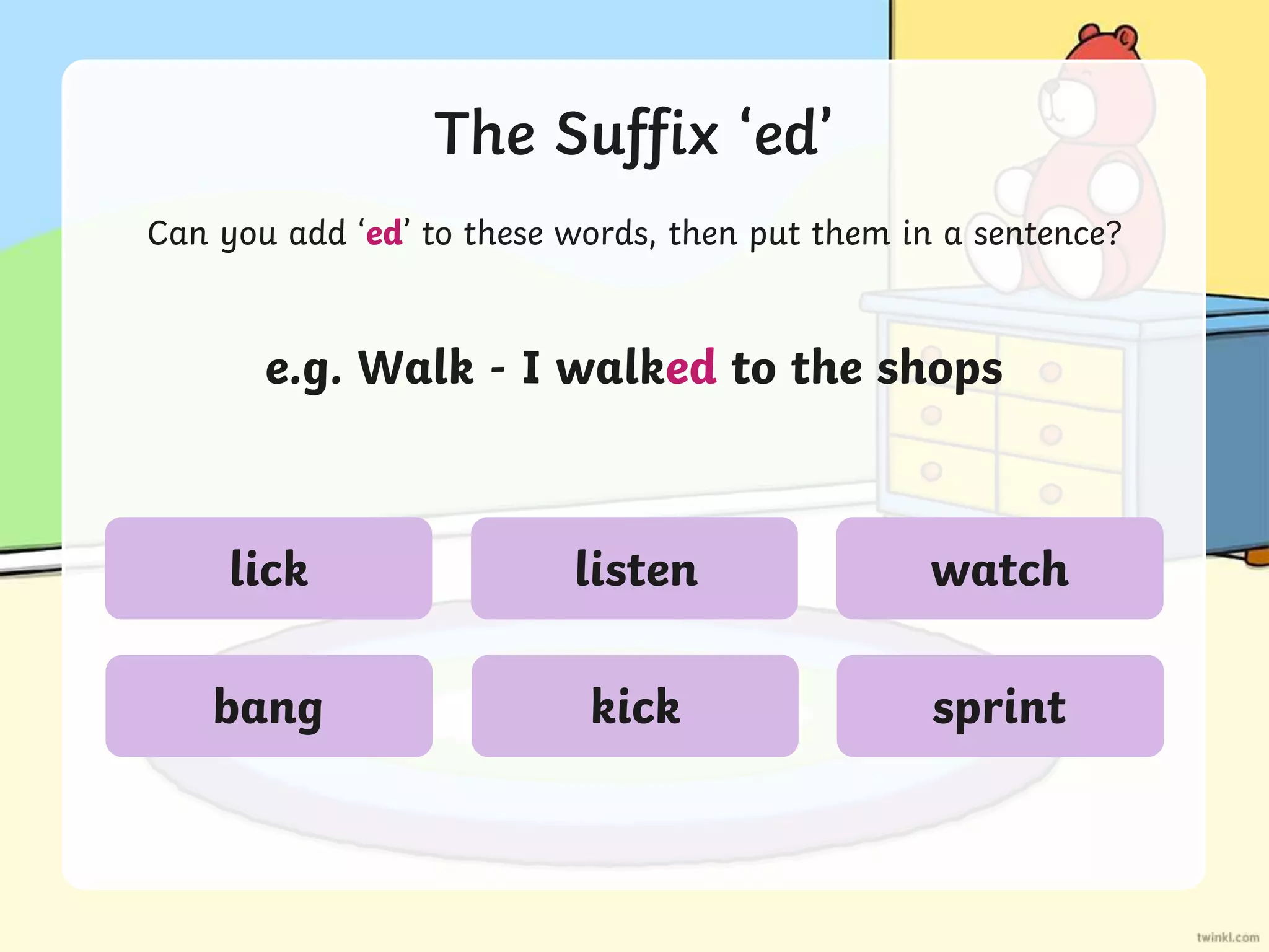 The Suffix ‘ed’
Can you add ‘ed’ to these words, then put them in a sentence?
e.g. Walk - I walked to the shops
lick
bang
listen
kick
watch
sprint