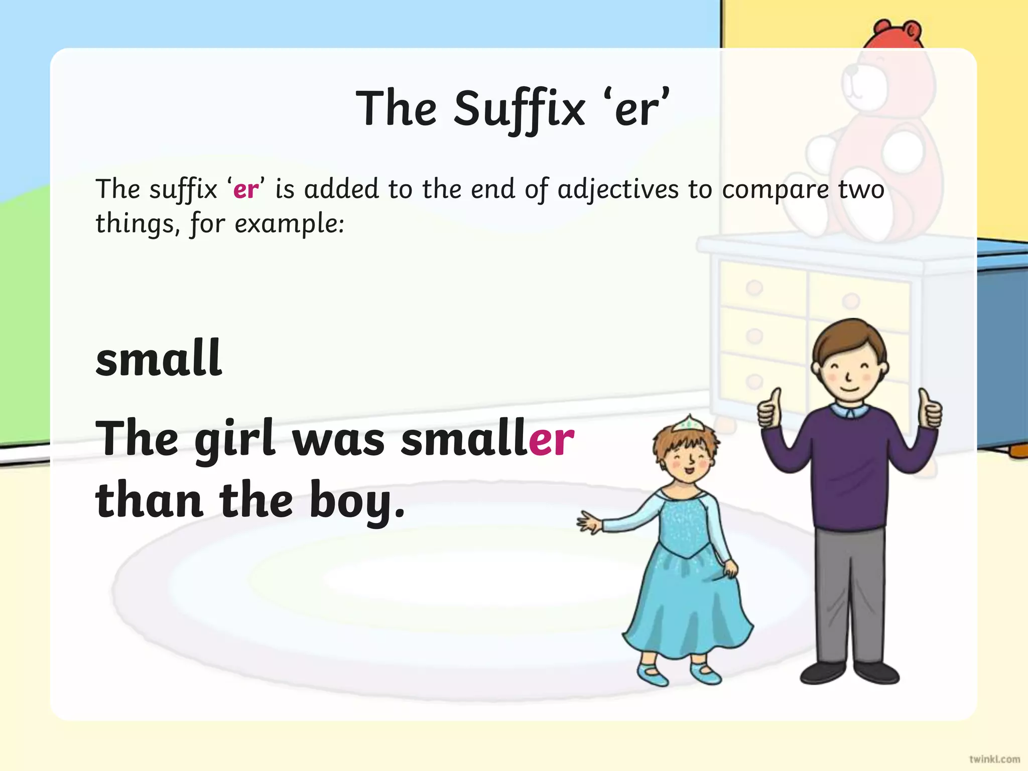 The Suffix ‘er’
The suffix ‘er’ is added to the end of adjectives to compare two
things, for example:
small
The girl was smaller
than the boy.