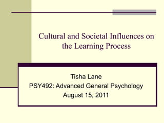 Cultural and Societal Influences on the Learning Process Tisha Lane PSY492: Advanced General Psychology August 15, 2011 