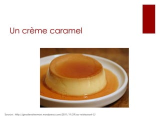 Un crème caramel

Source : http://geudensherman.wordpress.com/2011/11/29/au-restaurant-2/

 