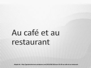 Adapté de : http://geudensherman.wordpress.com/2013/06/18/cours-01-05-au-cafe-et-au-restaurant/

 