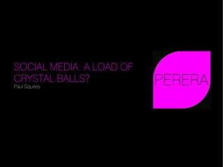 SOCIAL MEDIA: A LOAD OF
CRYSTAL BALLS?
Paul Squires
 
