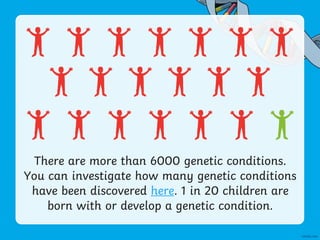 There are more than 6000 genetic conditions.
You can investigate how many genetic conditions
have been discovered here. 1 in 20 children are
born with or develop a genetic condition.
 