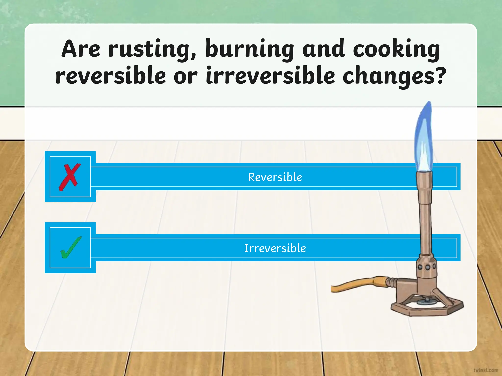 Are rusting, burning and cooking
reversible or irreversible changes?
Reversible
Irreversible
 