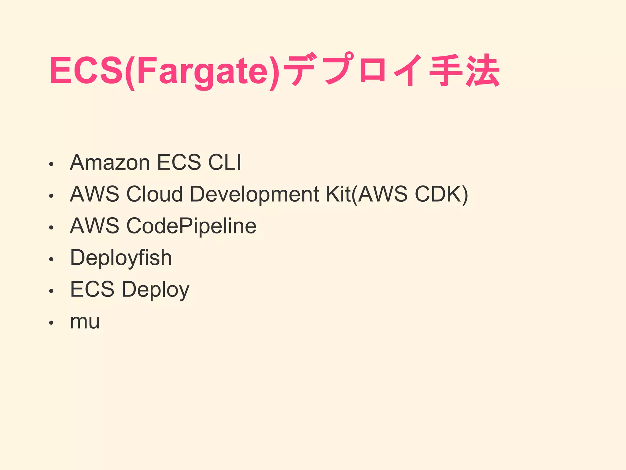 ECS(Fargate)デプロイ手法
• Amazon ECS CLI
• AWS Cloud Development Kit(AWS CDK)
• AWS CodePipeline
• Deployfish
• ECS Deploy
• mu
 