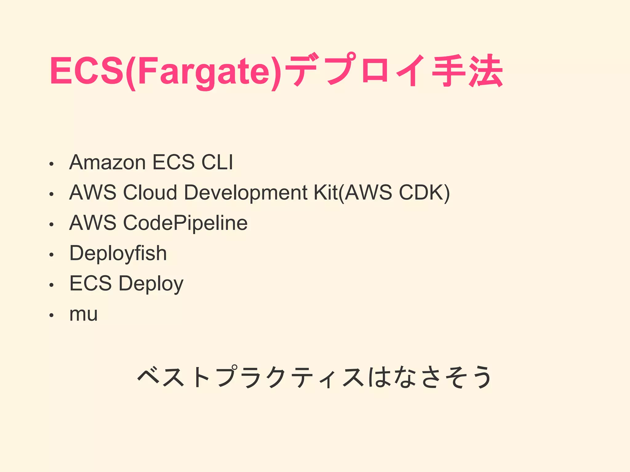 ECS(Fargate)デプロイ手法
• Amazon ECS CLI
• AWS Cloud Development Kit(AWS CDK)
• AWS CodePipeline
• Deployfish
• ECS Deploy
• mu
ベストプラクティスはなさそう
 