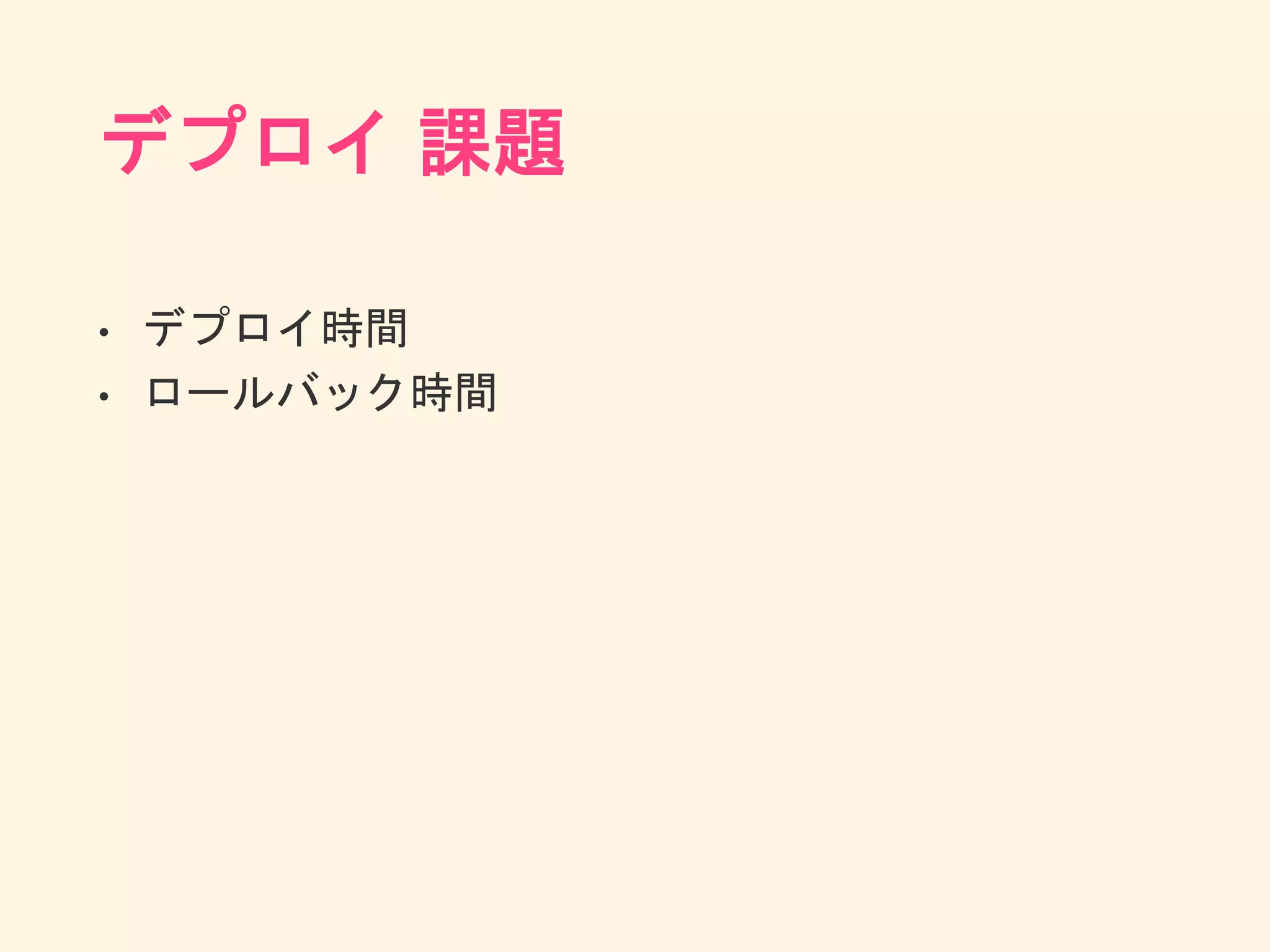 デプロイ 課題
• デプロイ時間
• ロールバック時間
 